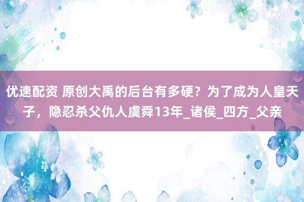 优速配资 原创大禹的后台有多硬？为了成为人皇天子，隐忍杀父仇人虞舜13年_诸侯_四方_父亲