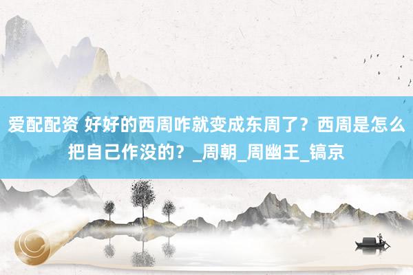爱配配资 好好的西周咋就变成东周了？西周是怎么把自己作没的？_周朝_周幽王_镐京