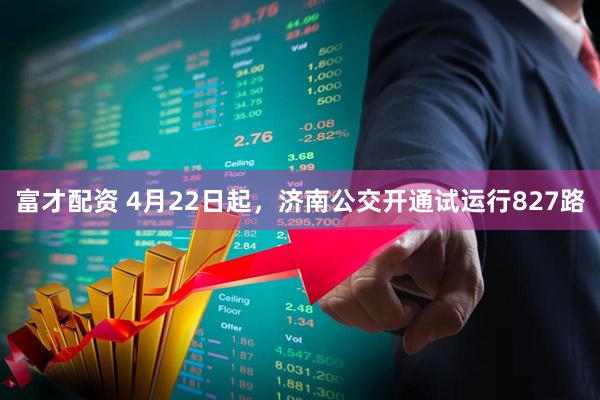 富才配资 4月22日起，济南公交开通试运行827路