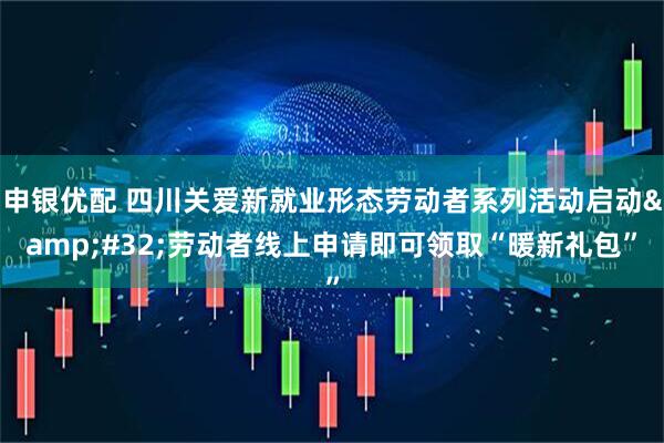 申银优配 四川关爱新就业形态劳动者系列活动启动&#32;劳动者线上申请即可领取“暖新礼包”
