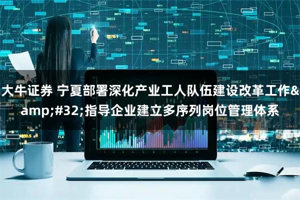 大牛证券 宁夏部署深化产业工人队伍建设改革工作&#32;指导企业建立多序列岗位管理体系