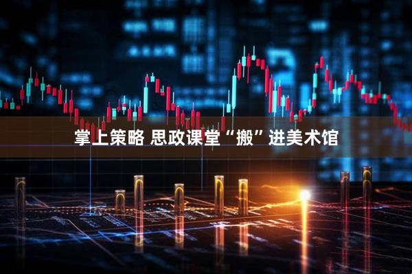 掌上策略 思政课堂“搬”进美术馆