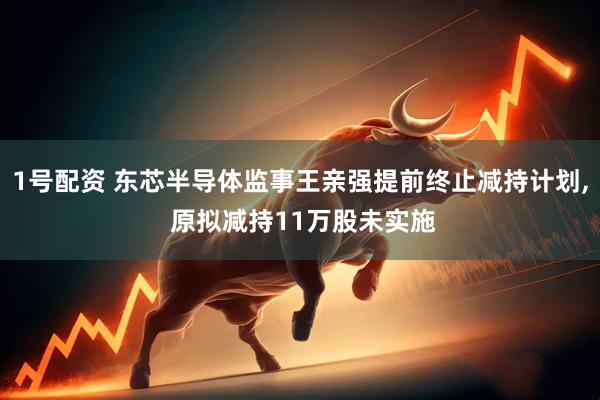 1号配资 东芯半导体监事王亲强提前终止减持计划, 原拟减持11万股未实施