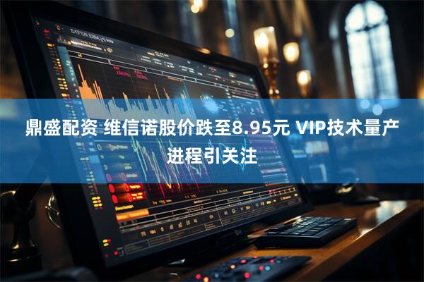 鼎盛配资 维信诺股价跌至8.95元 VIP技术量产进程引关注
