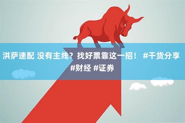洪萨速配 没有主线？找好票靠这一招！ #干货分享 #财经 #证券