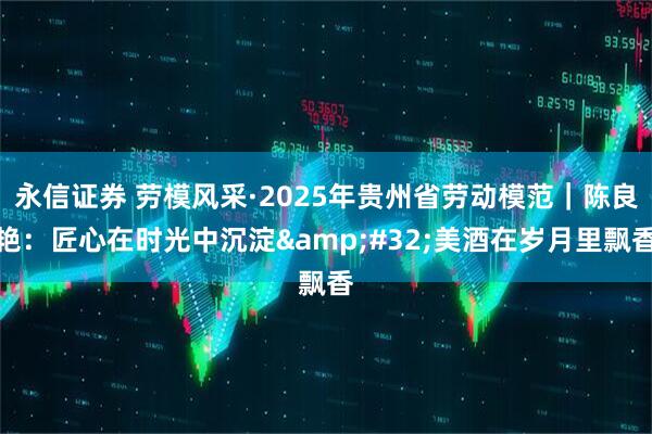 永信证券 劳模风采·2025年贵州省劳动模范｜陈良艳：匠心在时光中沉淀&#32;美酒在岁月里飘香