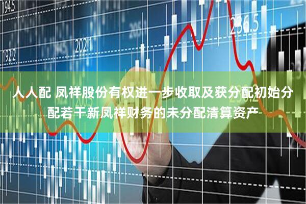 人人配 凤祥股份有权进一步收取及获分配初始分配若干新凤祥财务的未分配清算资产