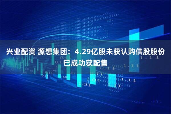 兴业配资 源想集团：4.29亿股未获认购供股股份已成功获配售