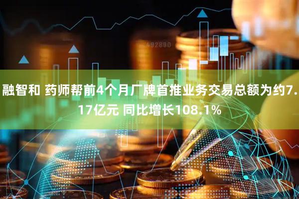 融智和 药师帮前4个月厂牌首推业务交易总额为约7.17亿元 同比增长108.1%