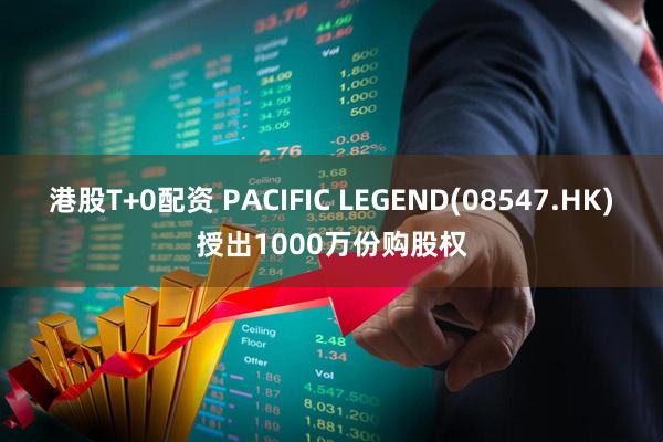 港股T+0配资 PACIFIC LEGEND(08547.HK)授出1000万份购股权