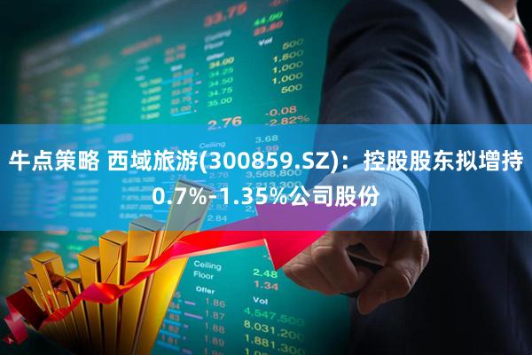 牛点策略 西域旅游(300859.SZ)：控股股东拟增持0.7%-1.35%公司股份