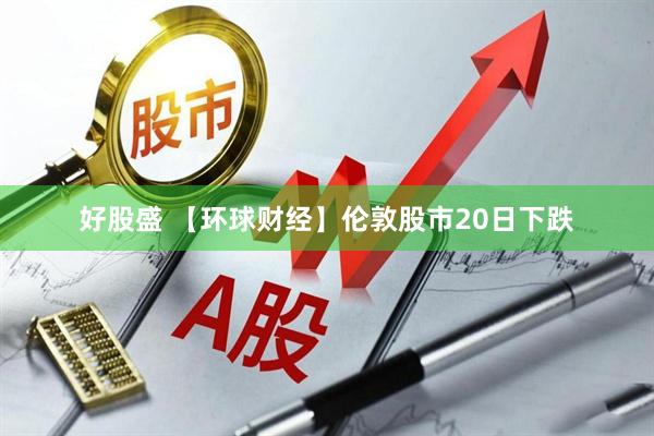 好股盛 【环球财经】伦敦股市20日下跌