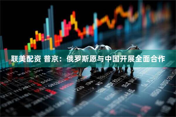联美配资 普京：俄罗斯愿与中国开展全面合作