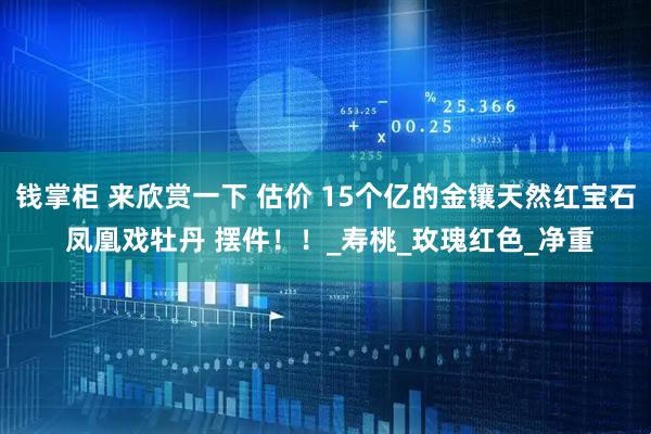 钱掌柜 来欣赏一下 估价 15个亿的金镶天然红宝石 凤凰戏牡丹 摆件！！_寿桃_玫瑰红色_净重