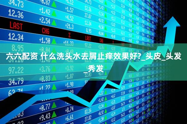 六六配资 什么洗头水去屑止痒效果好?_头皮_头发_秀发