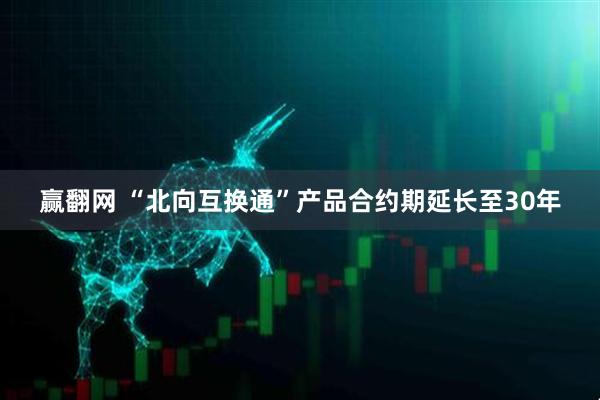 赢翻网 “北向互换通”产品合约期延长至30年
