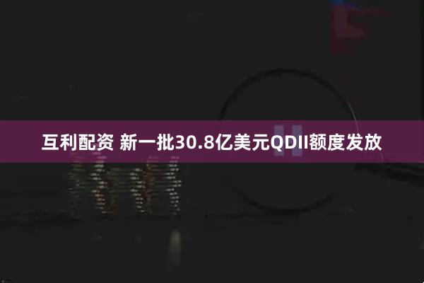 互利配资 新一批30.8亿美元QDII额度发放