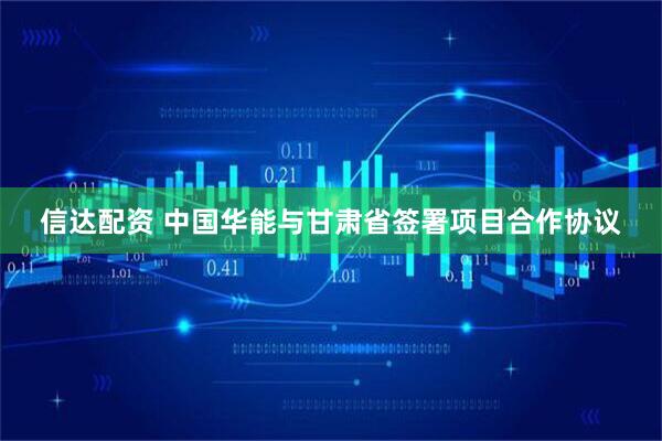 信达配资 中国华能与甘肃省签署项目合作协议