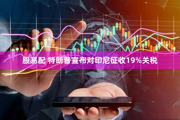 股易配 特朗普宣布对印尼征收19%关税