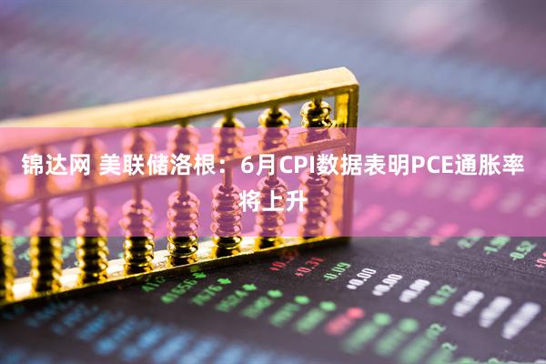 锦达网 美联储洛根：6月CPI数据表明PCE通胀率将上升