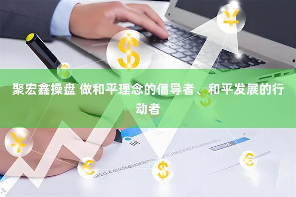 聚宏鑫操盘 做和平理念的倡导者、和平发展的行动者