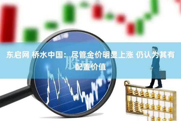 东启网 桥水中国：尽管金价明显上涨 仍认为其有配置价值
