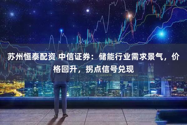 苏州恒泰配资 中信证券：储能行业需求景气，价格回升，拐点信号兑现
