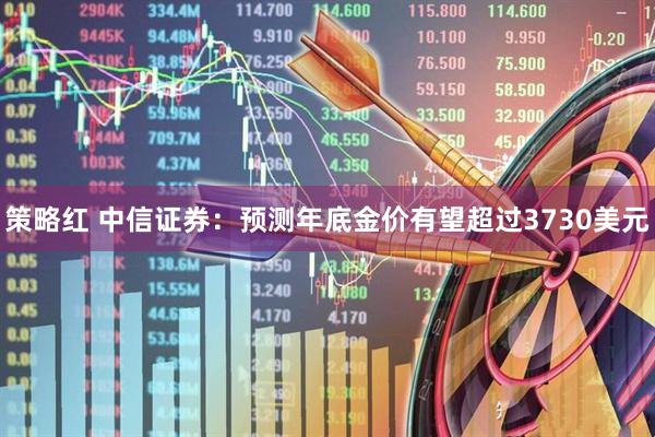 策略红 中信证券：预测年底金价有望超过3730美元