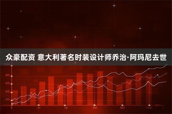 众豪配资 意大利著名时装设计师乔治·阿玛尼去世