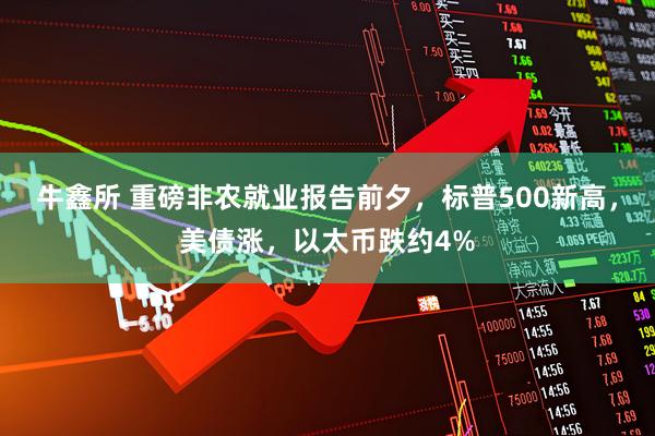 牛鑫所 重磅非农就业报告前夕，标普500新高，美债涨，以太币跌约4%