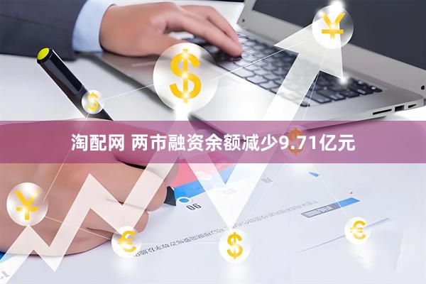 淘配网 两市融资余额减少9.71亿元