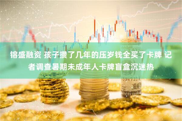 镕盛融资 孩子攒了几年的压岁钱全买了卡牌 记者调查暑期未成年人卡牌盲盒沉迷热