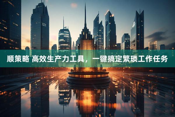 顺策略 高效生产力工具，一键搞定繁琐工作任务