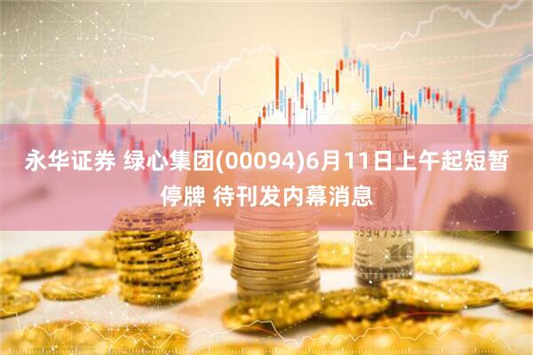 永华证券 绿心集团(00094)6月11日上午起短暂停牌 待刊发内幕消息