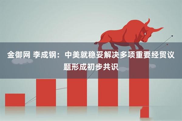 金御网 李成钢：中美就稳妥解决多项重要经贸议题形成初步共识