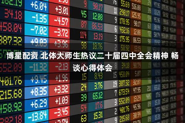 博星配资 北体大师生热议二十届四中全会精神 畅谈心得体会