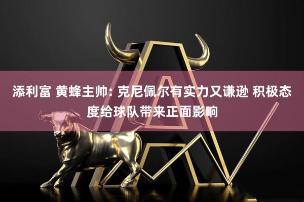 添利富 黄蜂主帅: 克尼佩尔有实力又谦逊 积极态度给球队带来正面影响