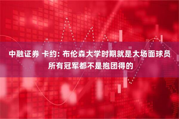 中融证券 卡约: 布伦森大学时期就是大场面球员 所有冠军都不是抱团得的