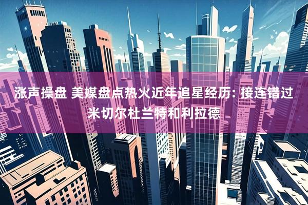 涨声操盘 美媒盘点热火近年追星经历: 接连错过米切尔杜兰特和利拉德